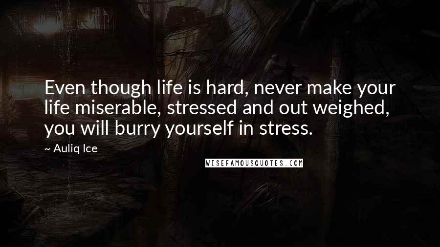 Auliq Ice Quotes: Even though life is hard, never make your life miserable, stressed and out weighed, you will burry yourself in stress.