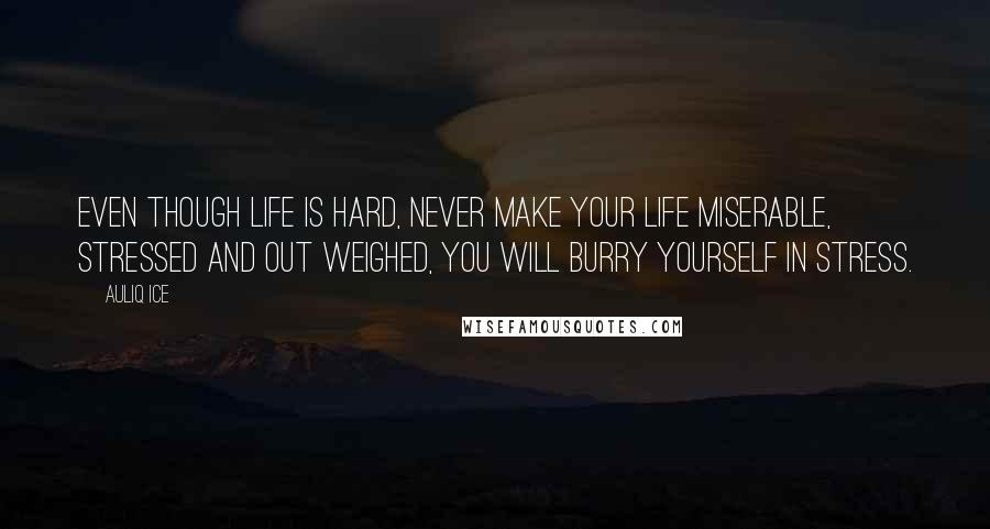 Auliq Ice Quotes: Even though life is hard, never make your life miserable, stressed and out weighed, you will burry yourself in stress.