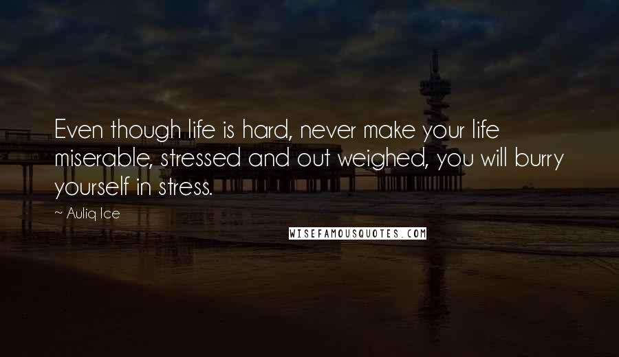 Auliq Ice Quotes: Even though life is hard, never make your life miserable, stressed and out weighed, you will burry yourself in stress.