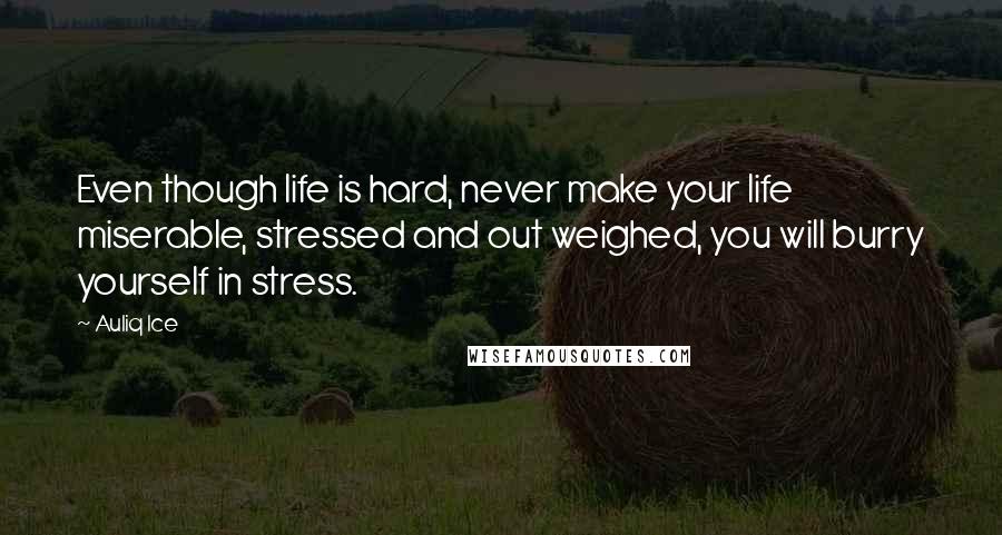 Auliq Ice Quotes: Even though life is hard, never make your life miserable, stressed and out weighed, you will burry yourself in stress.