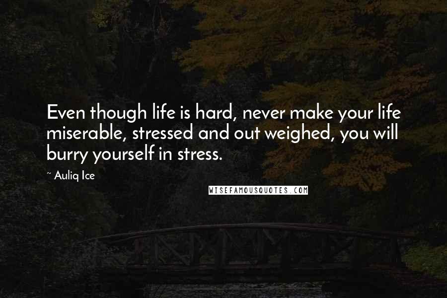 Auliq Ice Quotes: Even though life is hard, never make your life miserable, stressed and out weighed, you will burry yourself in stress.