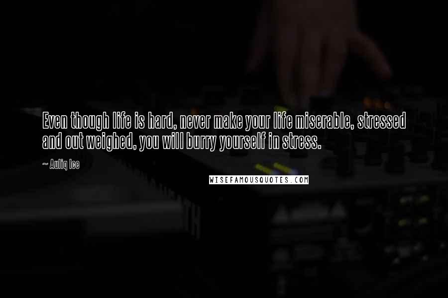 Auliq Ice Quotes: Even though life is hard, never make your life miserable, stressed and out weighed, you will burry yourself in stress.