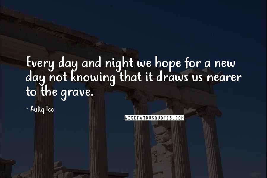 Auliq Ice Quotes: Every day and night we hope for a new day not knowing that it draws us nearer to the grave.