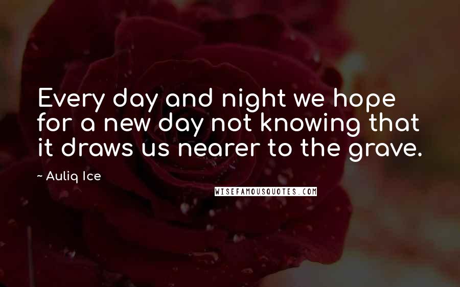 Auliq Ice Quotes: Every day and night we hope for a new day not knowing that it draws us nearer to the grave.