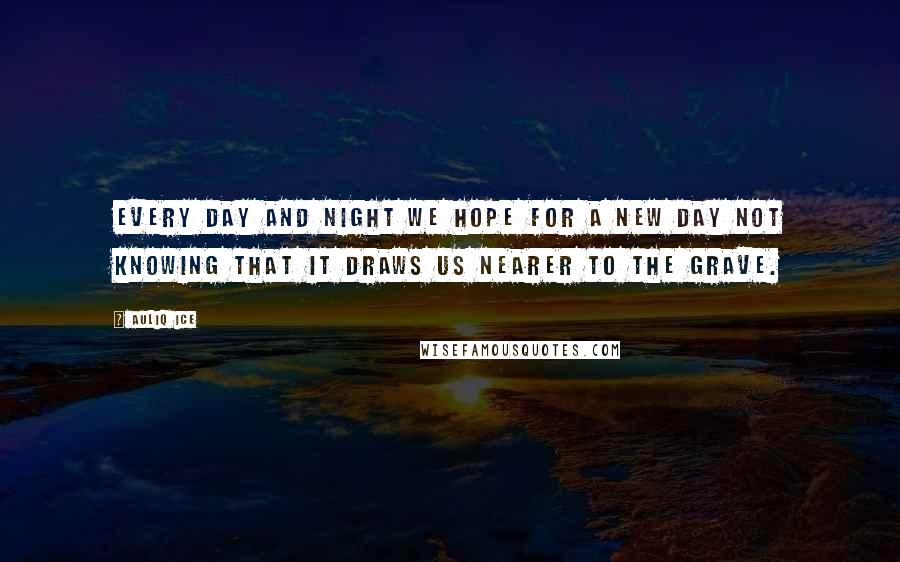 Auliq Ice Quotes: Every day and night we hope for a new day not knowing that it draws us nearer to the grave.