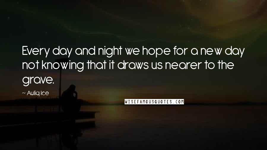 Auliq Ice Quotes: Every day and night we hope for a new day not knowing that it draws us nearer to the grave.