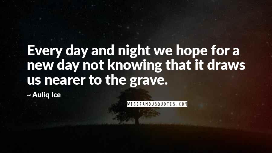 Auliq Ice Quotes: Every day and night we hope for a new day not knowing that it draws us nearer to the grave.