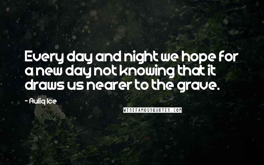 Auliq Ice Quotes: Every day and night we hope for a new day not knowing that it draws us nearer to the grave.