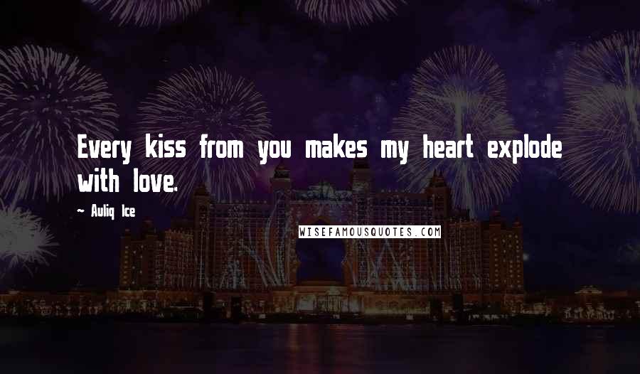 Auliq Ice Quotes: Every kiss from you makes my heart explode with love.