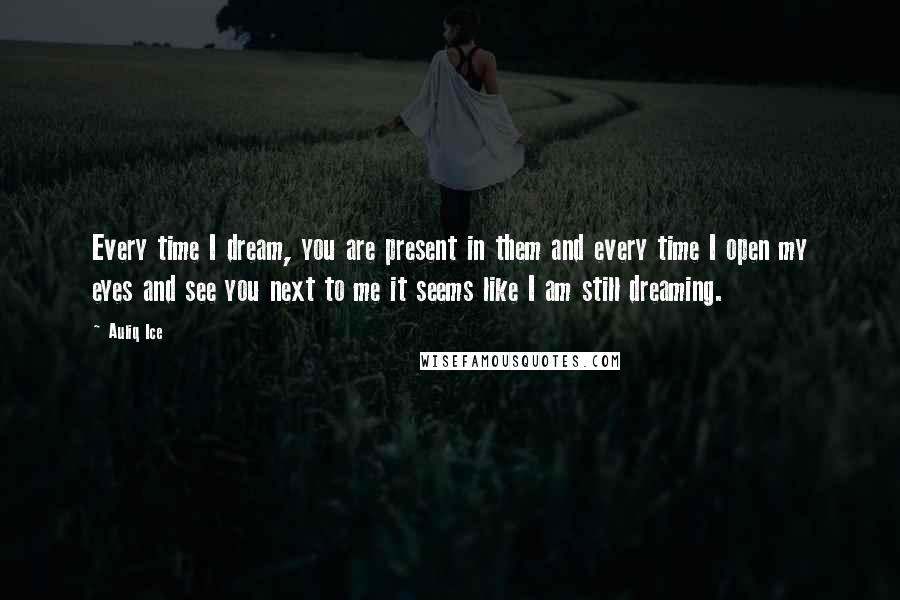 Auliq Ice Quotes: Every time I dream, you are present in them and every time I open my eyes and see you next to me it seems like I am still dreaming.