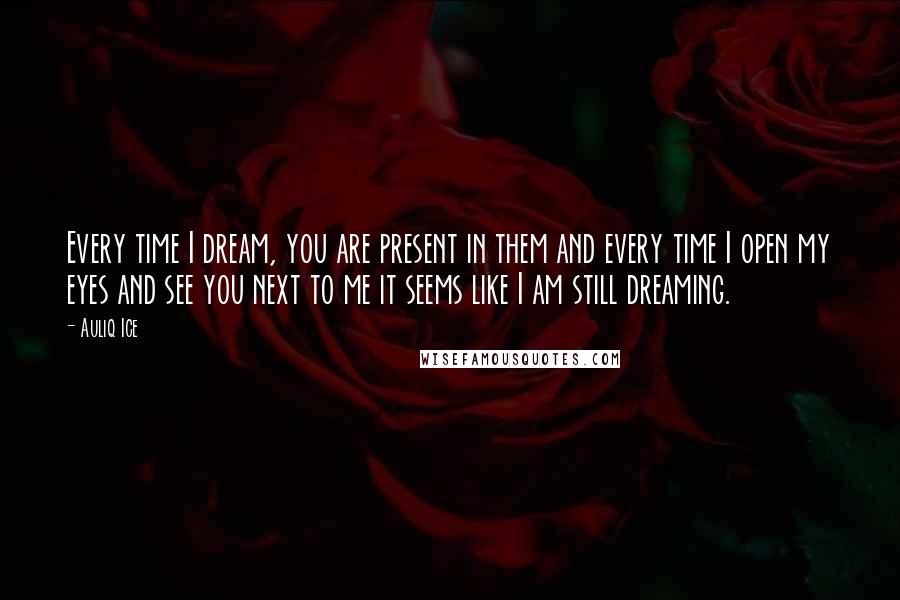 Auliq Ice Quotes: Every time I dream, you are present in them and every time I open my eyes and see you next to me it seems like I am still dreaming.