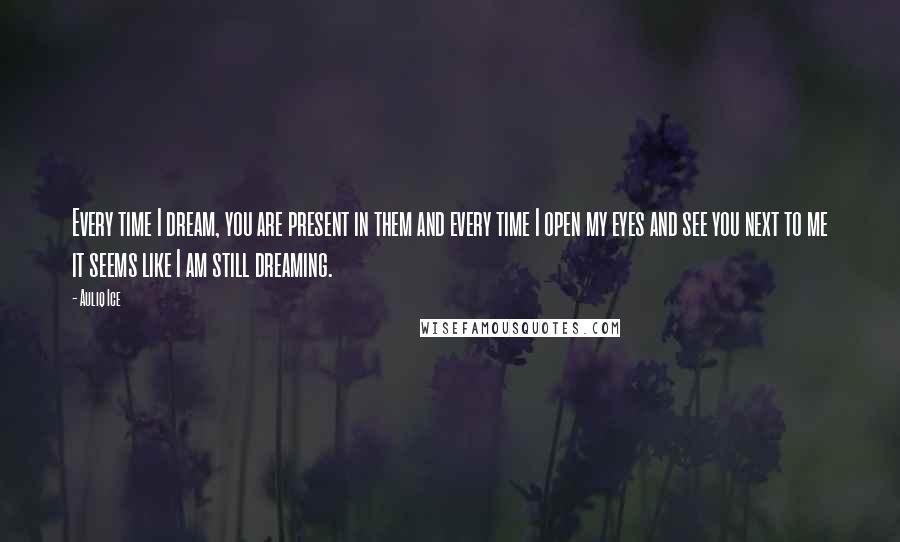 Auliq Ice Quotes: Every time I dream, you are present in them and every time I open my eyes and see you next to me it seems like I am still dreaming.