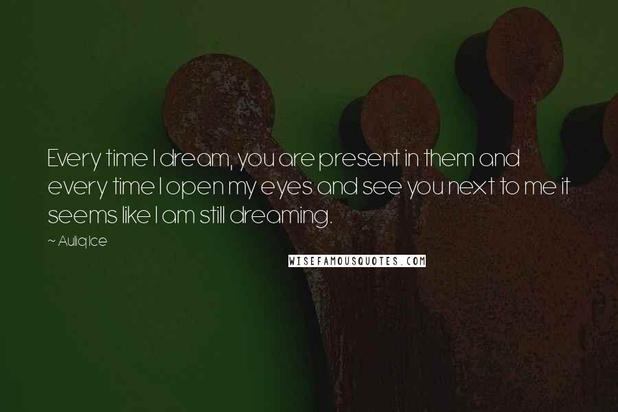 Auliq Ice Quotes: Every time I dream, you are present in them and every time I open my eyes and see you next to me it seems like I am still dreaming.
