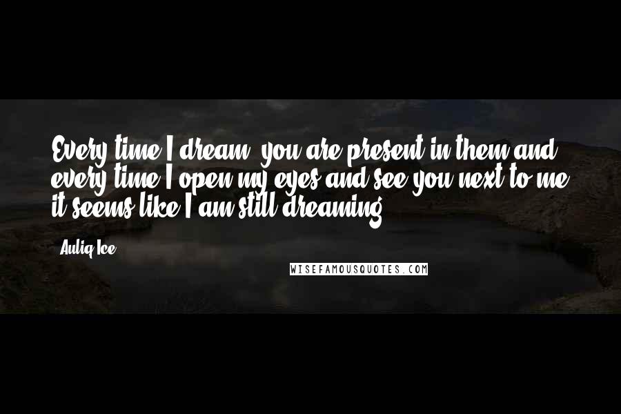 Auliq Ice Quotes: Every time I dream, you are present in them and every time I open my eyes and see you next to me it seems like I am still dreaming.