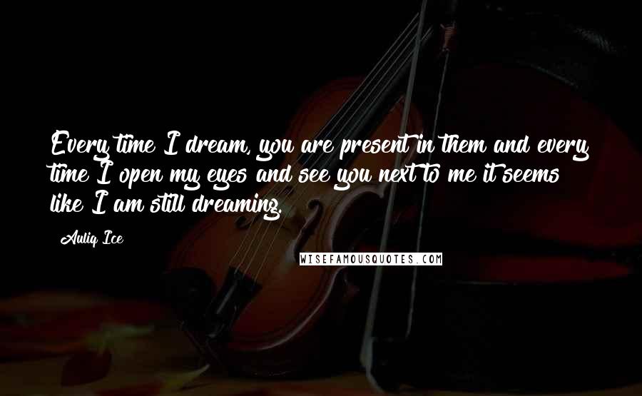 Auliq Ice Quotes: Every time I dream, you are present in them and every time I open my eyes and see you next to me it seems like I am still dreaming.