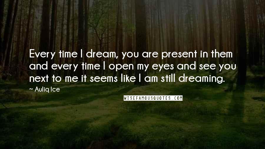 Auliq Ice Quotes: Every time I dream, you are present in them and every time I open my eyes and see you next to me it seems like I am still dreaming.