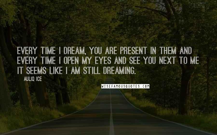 Auliq Ice Quotes: Every time I dream, you are present in them and every time I open my eyes and see you next to me it seems like I am still dreaming.