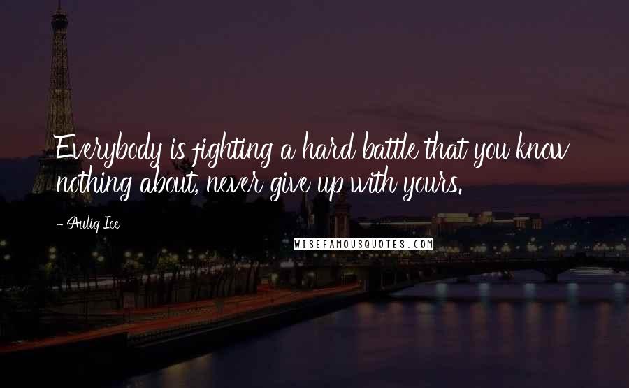 Auliq Ice Quotes: Everybody is fighting a hard battle that you know nothing about, never give up with yours.