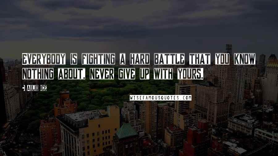 Auliq Ice Quotes: Everybody is fighting a hard battle that you know nothing about, never give up with yours.