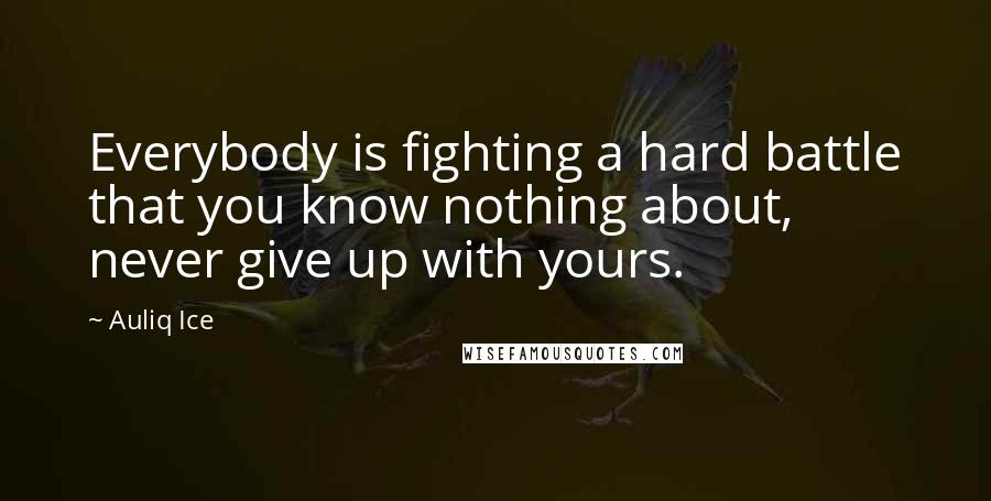 Auliq Ice Quotes: Everybody is fighting a hard battle that you know nothing about, never give up with yours.