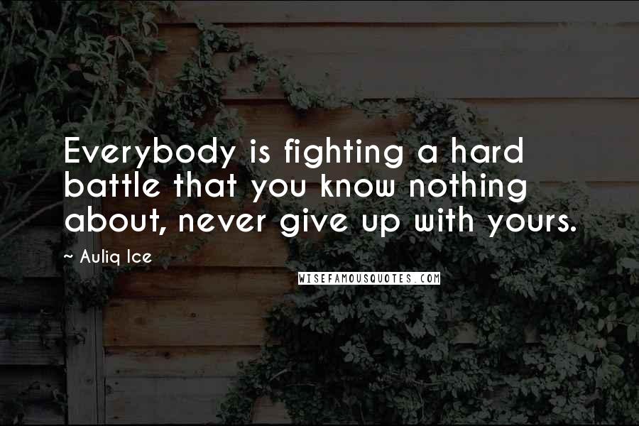 Auliq Ice Quotes: Everybody is fighting a hard battle that you know nothing about, never give up with yours.