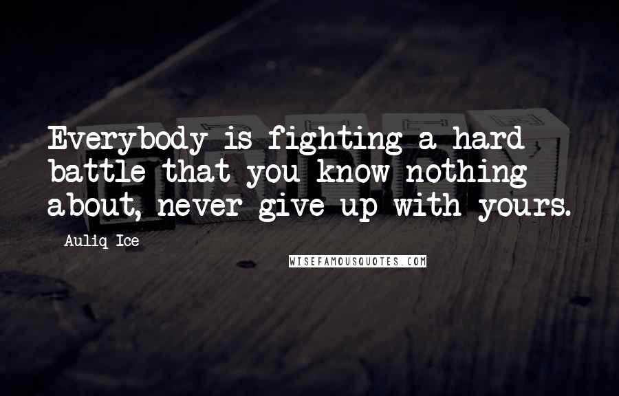 Auliq Ice Quotes: Everybody is fighting a hard battle that you know nothing about, never give up with yours.