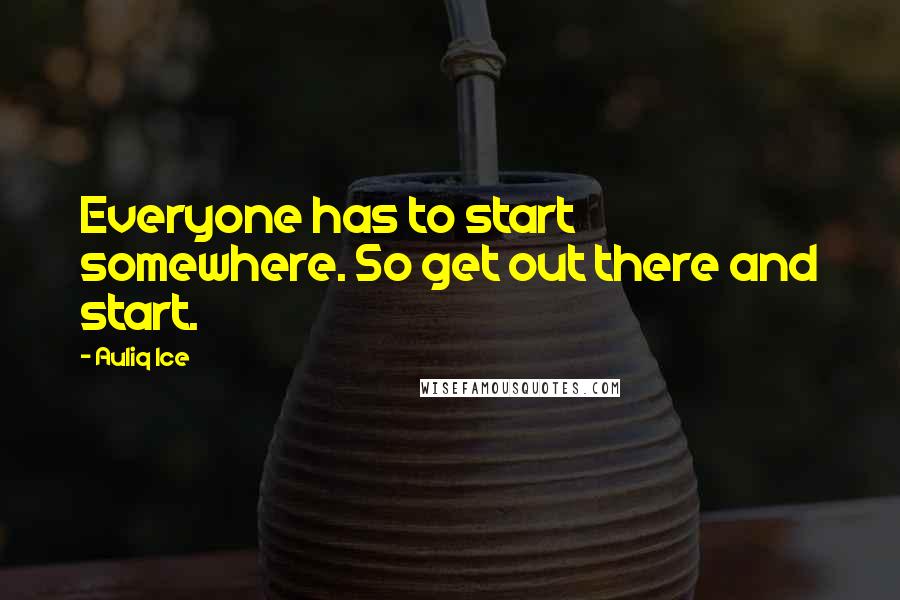 Auliq Ice Quotes: Everyone has to start somewhere. So get out there and start.