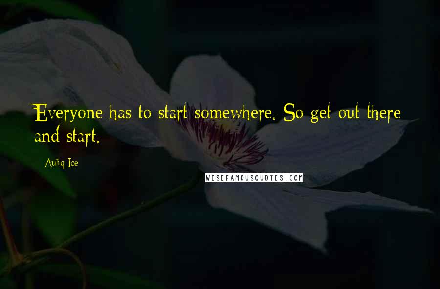 Auliq Ice Quotes: Everyone has to start somewhere. So get out there and start.