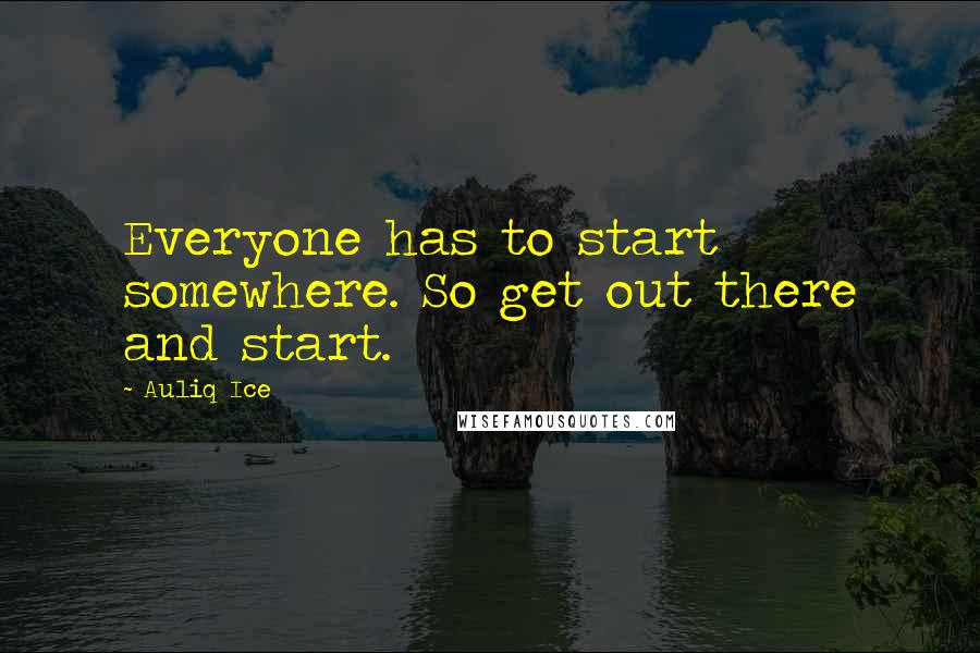 Auliq Ice Quotes: Everyone has to start somewhere. So get out there and start.