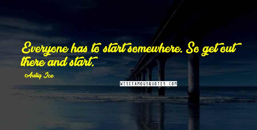 Auliq Ice Quotes: Everyone has to start somewhere. So get out there and start.