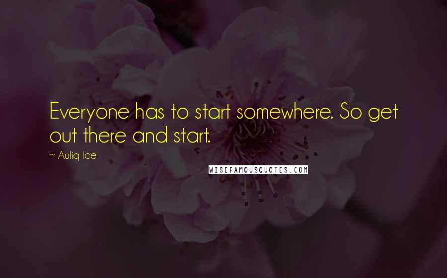 Auliq Ice Quotes: Everyone has to start somewhere. So get out there and start.