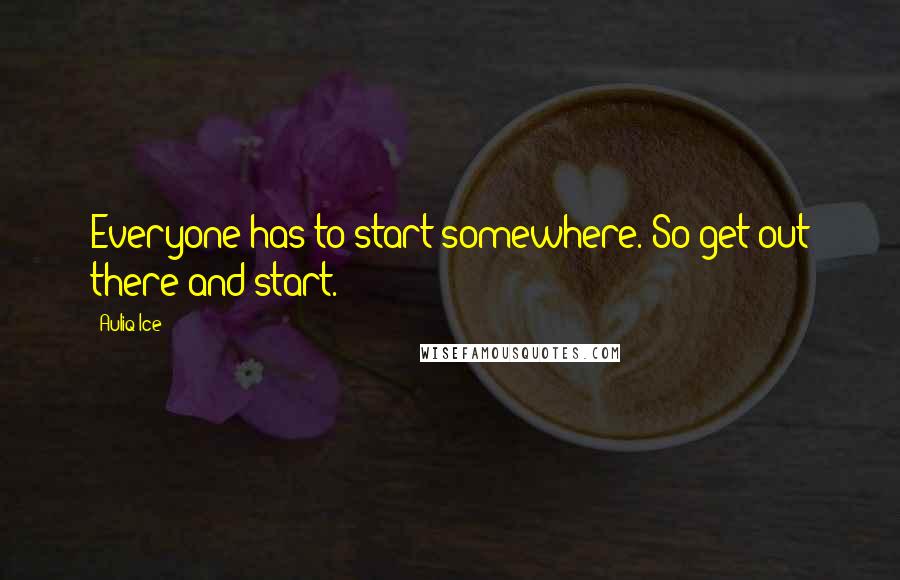 Auliq Ice Quotes: Everyone has to start somewhere. So get out there and start.