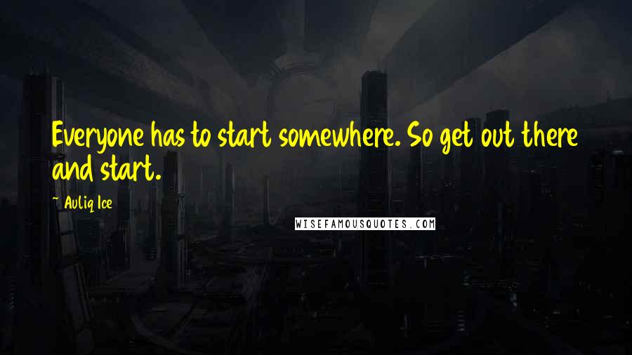 Auliq Ice Quotes: Everyone has to start somewhere. So get out there and start.