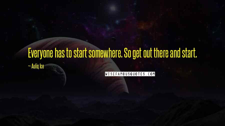 Auliq Ice Quotes: Everyone has to start somewhere. So get out there and start.