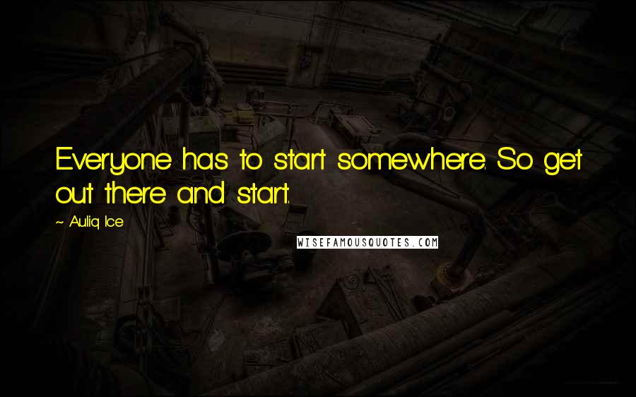 Auliq Ice Quotes: Everyone has to start somewhere. So get out there and start.