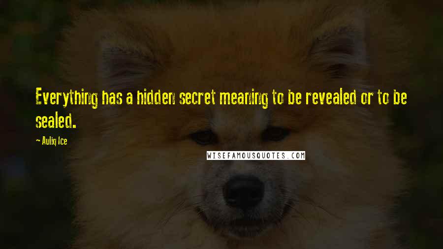 Auliq Ice Quotes: Everything has a hidden secret meaning to be revealed or to be sealed.