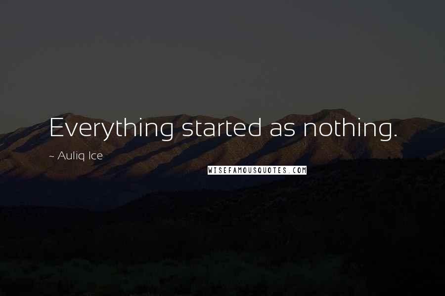 Auliq Ice Quotes: Everything started as nothing.