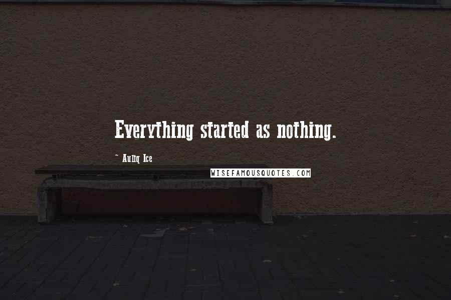 Auliq Ice Quotes: Everything started as nothing.