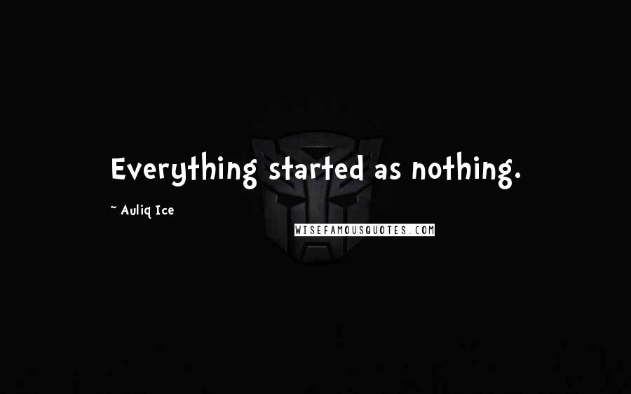 Auliq Ice Quotes: Everything started as nothing.