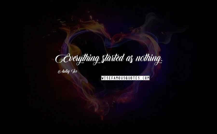 Auliq Ice Quotes: Everything started as nothing.