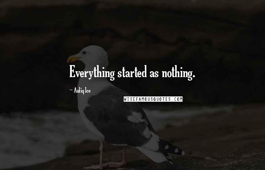 Auliq Ice Quotes: Everything started as nothing.