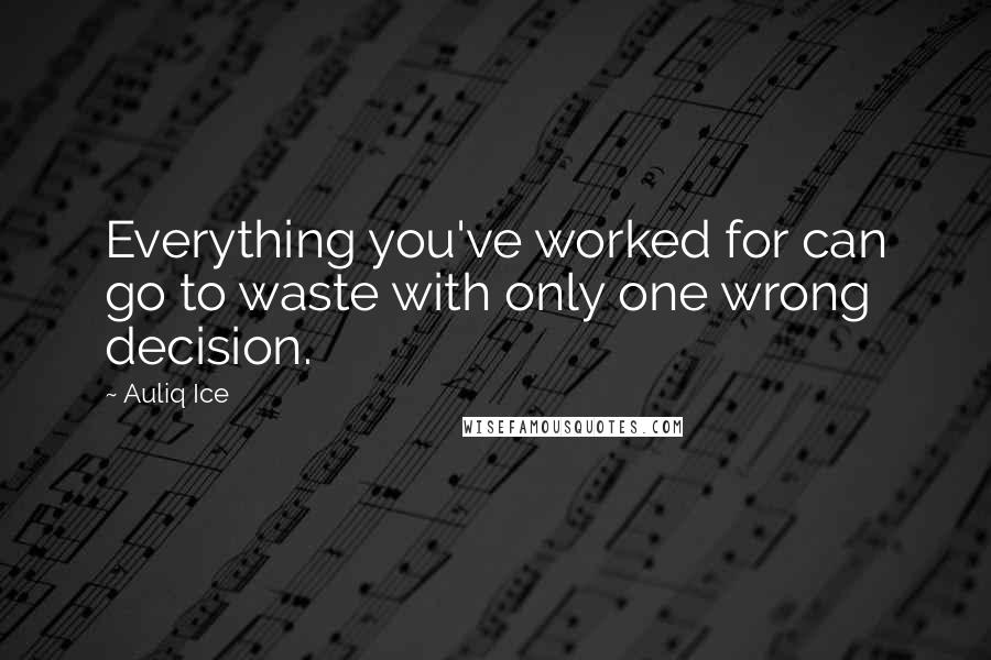 Auliq Ice Quotes: Everything you've worked for can go to waste with only one wrong decision.