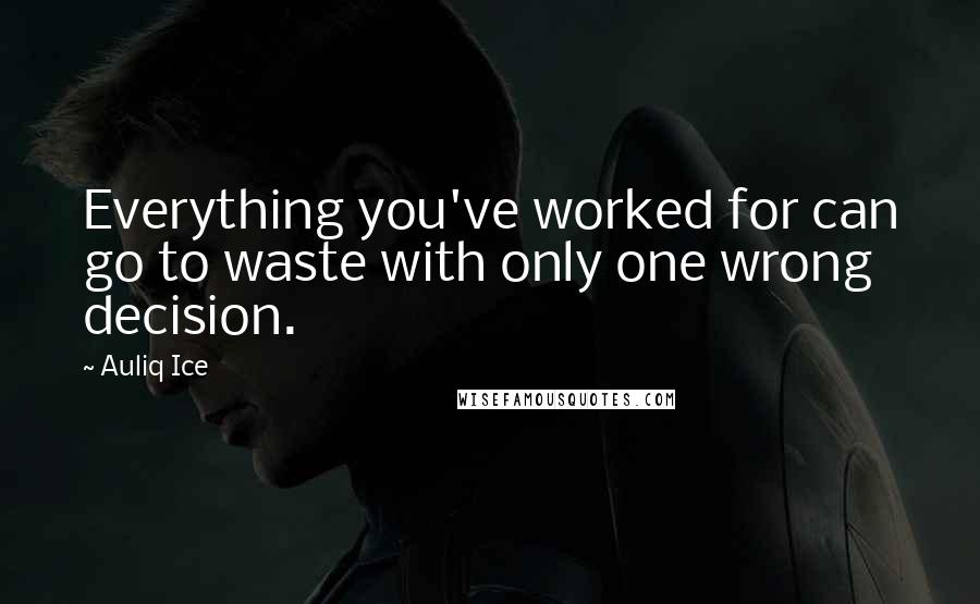 Auliq Ice Quotes: Everything you've worked for can go to waste with only one wrong decision.