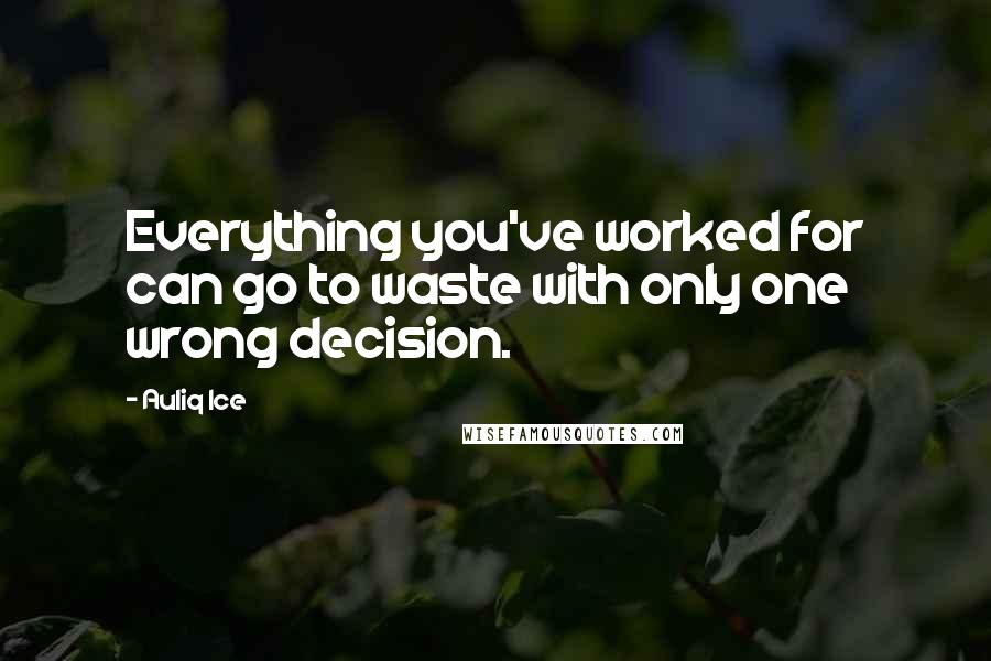 Auliq Ice Quotes: Everything you've worked for can go to waste with only one wrong decision.