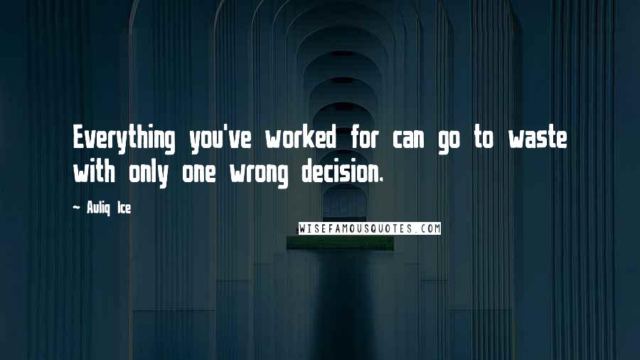 Auliq Ice Quotes: Everything you've worked for can go to waste with only one wrong decision.