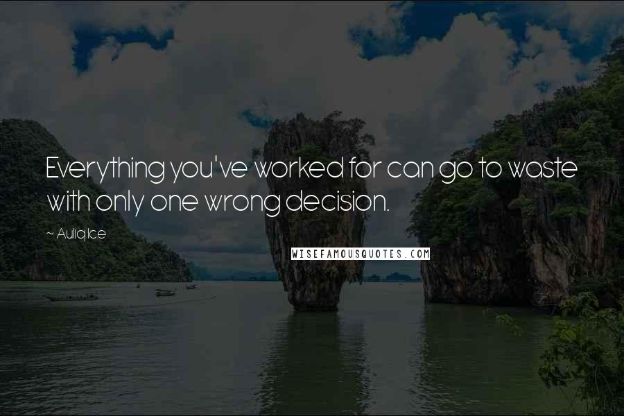 Auliq Ice Quotes: Everything you've worked for can go to waste with only one wrong decision.