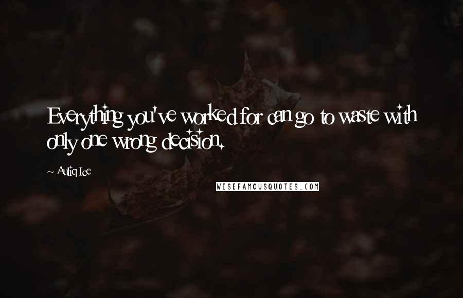 Auliq Ice Quotes: Everything you've worked for can go to waste with only one wrong decision.