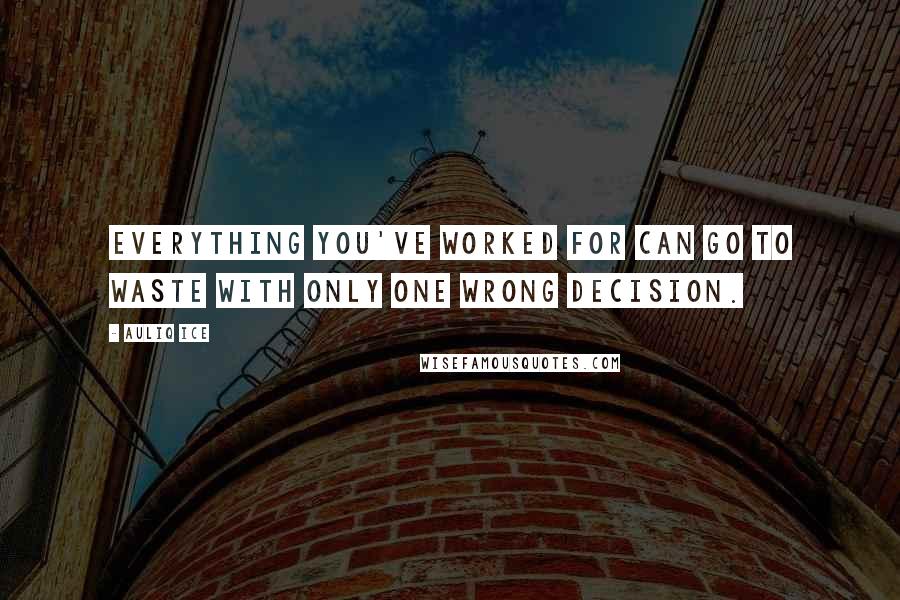 Auliq Ice Quotes: Everything you've worked for can go to waste with only one wrong decision.