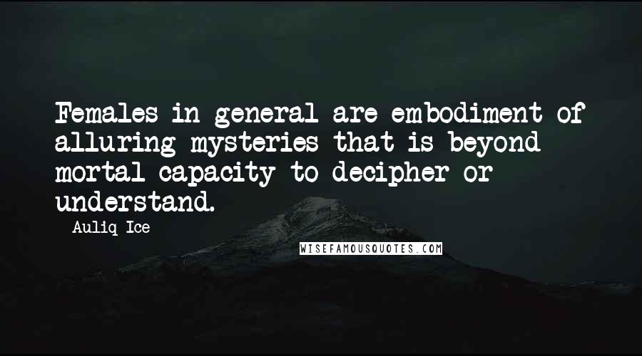 Auliq Ice Quotes: Females in general are embodiment of alluring mysteries that is beyond mortal capacity to decipher or understand.