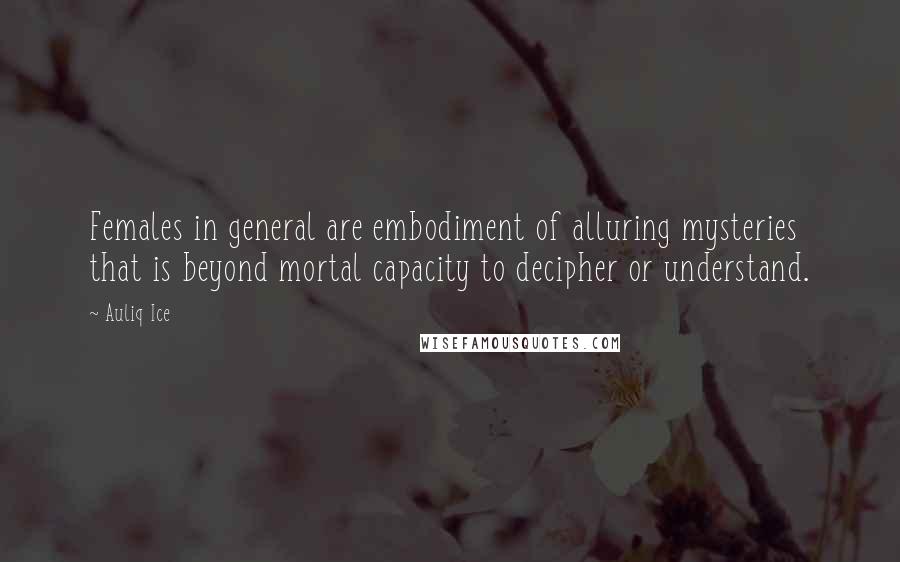 Auliq Ice Quotes: Females in general are embodiment of alluring mysteries that is beyond mortal capacity to decipher or understand.